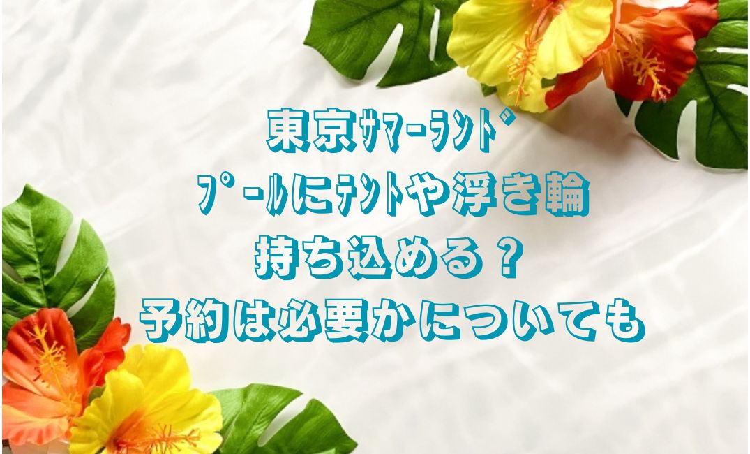 東京ｻﾏｰﾗﾝﾄﾞﾌﾟｰﾙにﾃﾝﾄや浮き輪