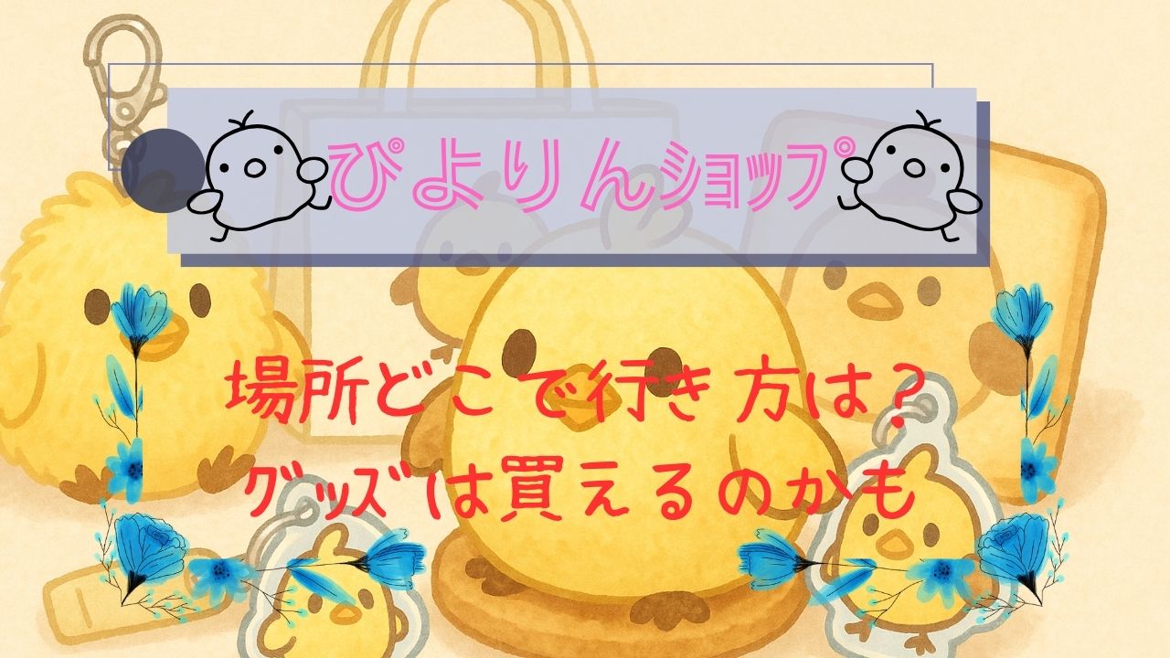 ぴよりんｼｮｯﾌﾟの場所どこ
