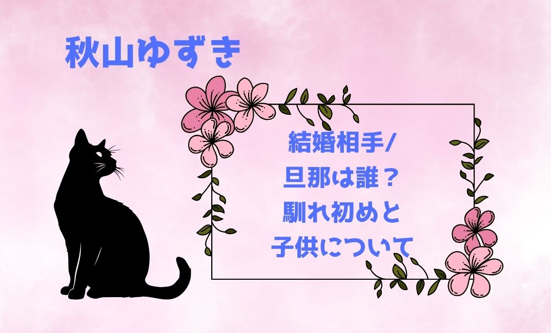 秋山ゆずきの結婚相手/旦那は誰？