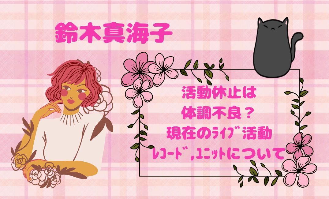 鈴木真海子の活動休止は体調不良？
